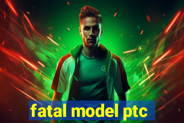 fatal model ptc